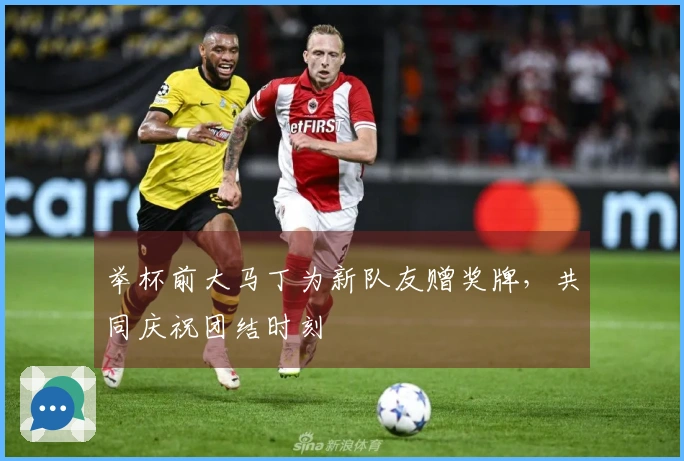 举杯前大马丁为新队友赠奖牌，共同庆祝团结时刻