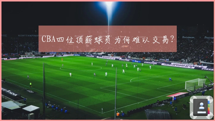 CBA四位顶薪球员为何难以交易？