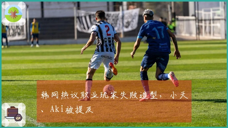 韩网热议职业玩家失败造型，小天、Aki被提及