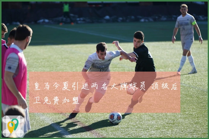 皇马今夏引进两名大牌球员 顶级后卫免费加盟