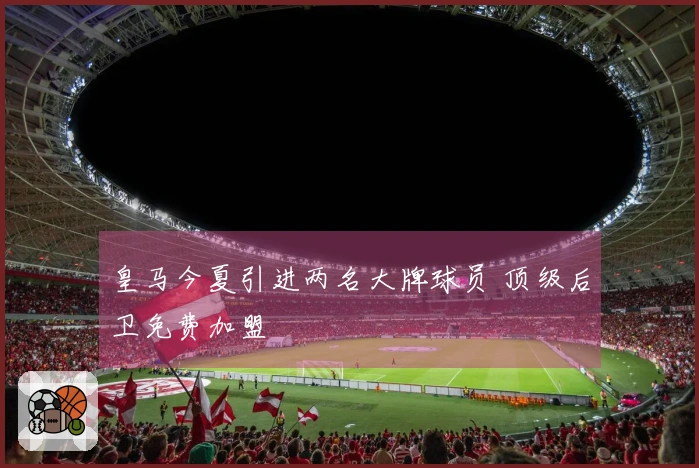 皇马今夏引进两名大牌球员 顶级后卫免费加盟