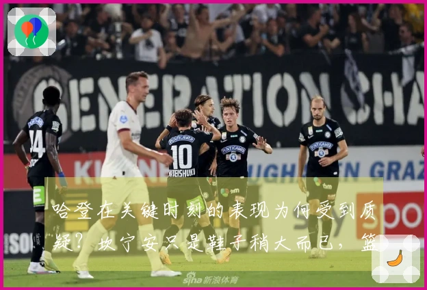 哈登在关键时刻的表现为何受到质疑？坎宁安只是鞋子稍大而已，篮网球迷对此也心知肚明。